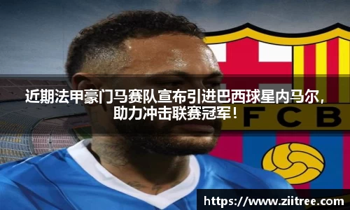 近期法甲豪门马赛队宣布引进巴西球星内马尔，助力冲击联赛冠军！