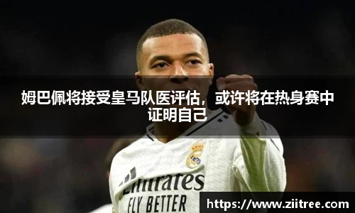 姆巴佩将接受皇马队医评估，或许将在热身赛中证明自己