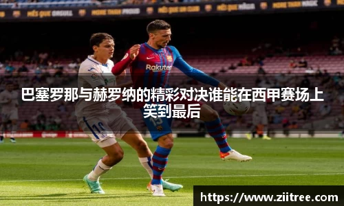 巴塞罗那与赫罗纳的精彩对决谁能在西甲赛场上笑到最后